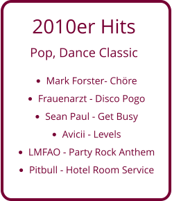 2010er Hits  Pop, Dance Classic •	Mark Forster- Chöre •	Frauenarzt - Disco Pogo •	Sean Paul - Get Busy •	Avicii - Levels •	LMFAO - Party Rock Anthem •	Pitbull - Hotel Room Service