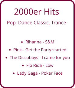 2000er Hits  Pop, Dance Classic, Trance  •	Rihanna - S&M •	Pink - Get the Party started •	The Discoboys - I came for you •	Flo Rida - Low •	Lady Gaga - Poker Face