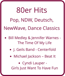 80er Hits  Pop, NDW, Deutsch,  NewWave, Dance Classics •	Bill Medley & Jennifer Warnes - The Time Of My Life •	J. Geils Band - Centerfold •	Michael Jackson – Beat It •	Cyndi Lauper - Girls Just Want To Have Fun