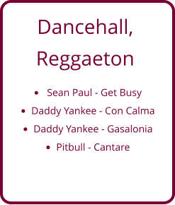 Dancehall, Reggaeton •	 Sean Paul - Get Busy •	Daddy Yankee - Con Calma •	Daddy Yankee - Gasalonia •	Pitbull - Cantare