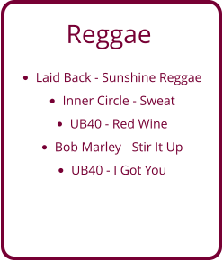 Reggae •	Laid Back - Sunshine Reggae •	Inner Circle - Sweat •	UB40 - Red Wine •	Bob Marley - Stir It Up •	UB40 - I Got You