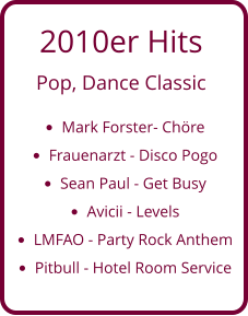 2010er Hits  Pop, Dance Classic •	Mark Forster- Chöre •	Frauenarzt - Disco Pogo •	Sean Paul - Get Busy •	Avicii - Levels •	LMFAO - Party Rock Anthem •	Pitbull - Hotel Room Service