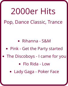 2000er Hits  Pop, Dance Classic, Trance  •	Rihanna - S&M •	Pink - Get the Party started •	The Discoboys - I came for you •	Flo Rida - Low •	Lady Gaga - Poker Face