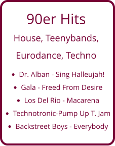 90er Hits  House, Teenybands,  Eurodance, Techno •	Dr. Alban - Sing Halleujah! •	Gala - Freed From Desire •	Los Del Rio - Macarena •	Technotronic-Pump Up T. Jam •	Backstreet Boys - Everybody