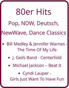 80er Hits  Pop, NDW, Deutsch,  NewWave, Dance Classics •	Bill Medley & Jennifer Warnes - The Time Of My Life •	J. Geils Band - Centerfold •	Michael Jackson – Beat It •	Cyndi Lauper - Girls Just Want To Have Fun