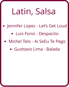 Latin, Salsa •	Jennifer Lopez - Let‘s Get Loud •	Luis Fonsi - Despacito •	Michel Telo - Ai SeEu Te Pego •	Gusttavo Lima - Balada