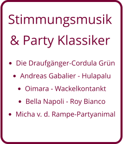 Stimmungsmusik  & Party Klassiker •	Die Draufgänger-Cordula Grün •	Andreas Gabalier - Hulapalu •	Oimara - Wackelkontankt •	Bella Napoli - Roy Bianco •	Micha v. d. Rampe-Partyanimal
