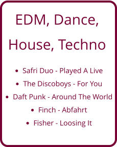 EDM, Dance,  House, Techno  •	Safri Duo - Played A Live •	The Discoboys - For You •	Daft Punk - Around The World •	Finch - Abfahrt •	Fisher - Loosing It
