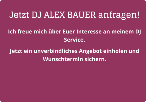Jetzt DJ ALEX BAUER anfragen! Ich freue mich über Euer Interesse an meinem DJ Service.  Jetzt ein unverbindliches Angebot einholen und Wunschtermin sichern.